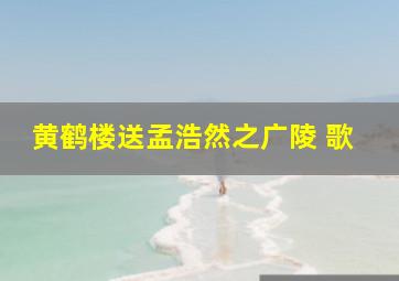 黄鹤楼送孟浩然之广陵 歌